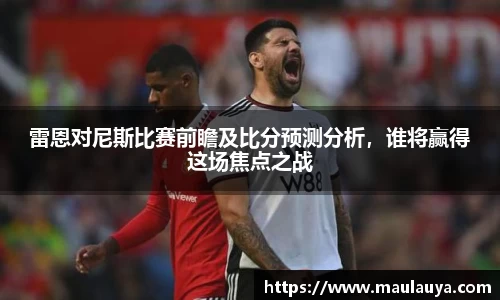 雷恩对尼斯比赛前瞻及比分预测分析，谁将赢得这场焦点之战